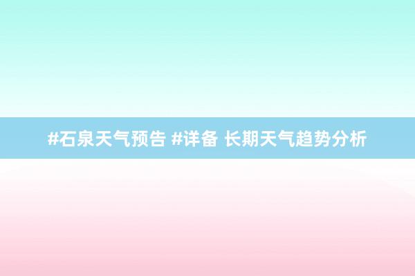 #石泉天气预告 #详备 长期天气趋势分析